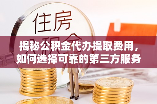 乌海揭秘公积金代办提取费用，如何选择可靠的第三方服务