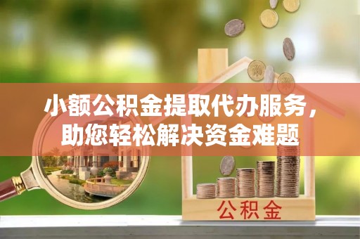 乌海小额公积金提取代办服务，助您轻松解决资金难题