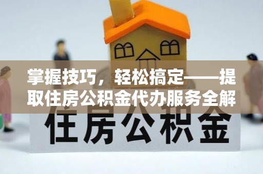 乌海掌握技巧，轻松搞定——提取住房公积金代办服务全解析