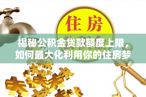乌海揭秘公积金贷款额度上限，如何最大化利用你的住房梦想资金？