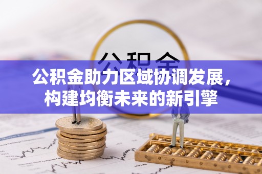 乌海公积金助力区域协调发展，构建均衡未来的新引擎