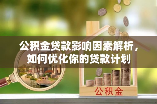 乌海公积金贷款影响因素解析，如何优化你的贷款计划