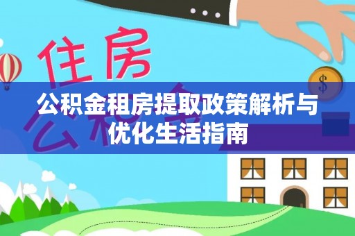 乌海公积金租房提取政策解析与优化生活指南