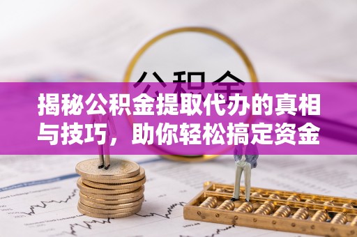 乌海揭秘公积金提取代办的真相与技巧，助你轻松搞定资金流动问题