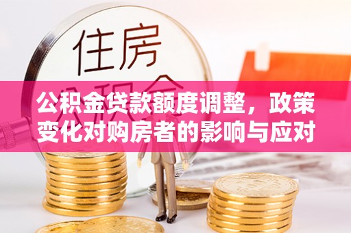乌海公积金贷款额度调整，政策变化对购房者的影响与应对策略