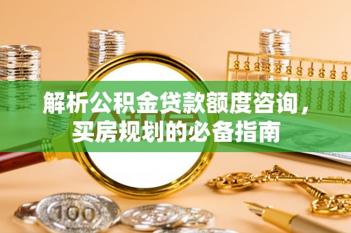 乌海解析公积金贷款额度咨询，买房规划的必备指南
