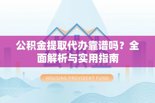 乌海公积金提取代办靠谱吗？全面解析与实用指南