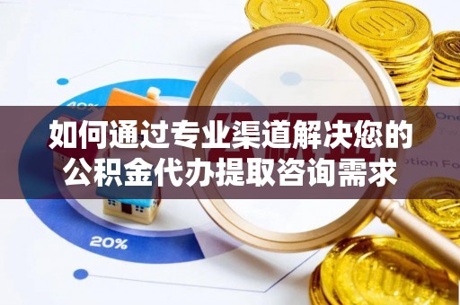 乌海如何通过专业渠道解决您的公积金代办提取咨询需求