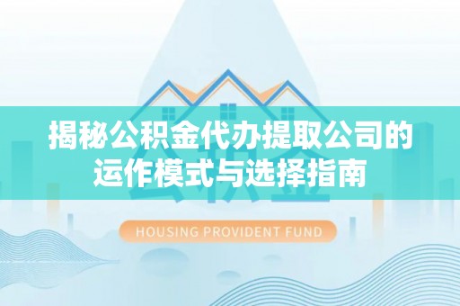 乌海揭秘公积金代办提取公司的运作模式与选择指南
