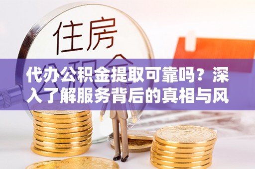 乌海代办公积金提取可靠吗？深入了解服务背后的真相与风险
