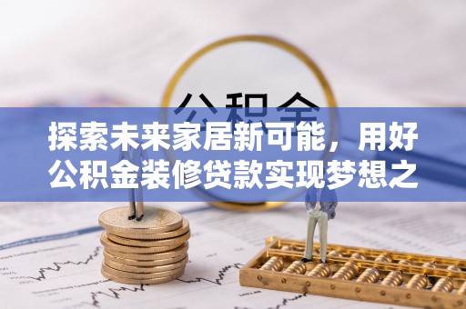 乌海探索未来家居新可能，用好公积金装修贷款实现梦想之家