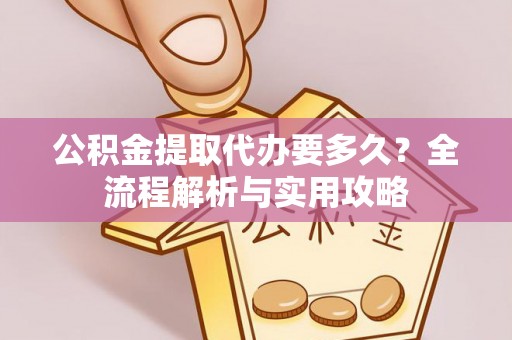 乌海公积金提取代办要多久？全流程解析与实用攻略
