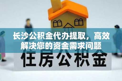 乌海长沙公积金代办提取，高效解决您的资金需求问题