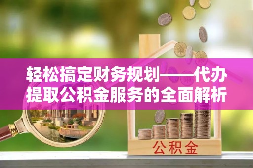 乌海轻松搞定财务规划——代办提取公积金服务的全面解析