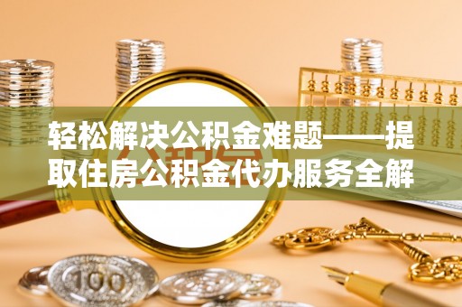 乌海轻松解决公积金难题——提取住房公积金代办服务全解析