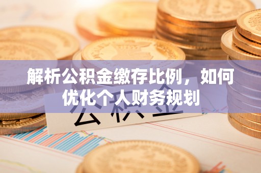 乌海解析公积金缴存比例，如何优化个人财务规划