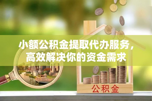 乌海小额公积金提取代办服务，高效解决你的资金需求