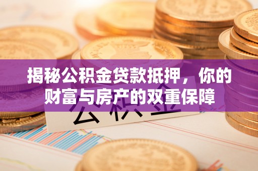乌海揭秘公积金贷款抵押，你的财富与房产的双重保障