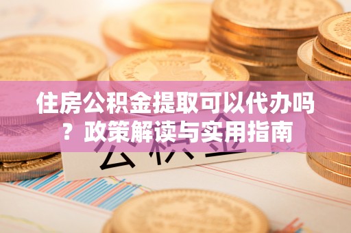 乌海住房公积金提取可以代办吗？政策解读与实用指南