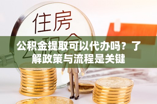 乌海公积金提取可以代办吗？了解政策与流程是关键