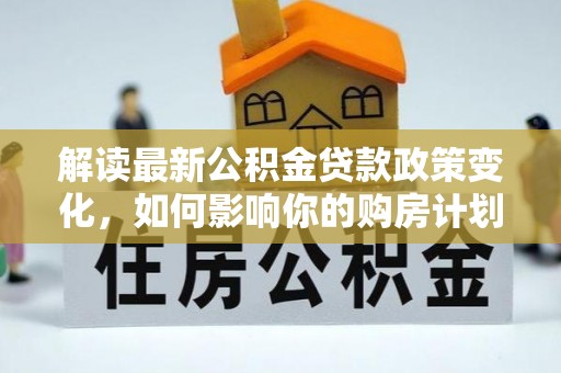 乌海解读最新公积金贷款政策变化，如何影响你的购房计划？