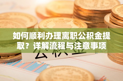 乌海如何顺利办理离职公积金提取？详解流程与注意事项