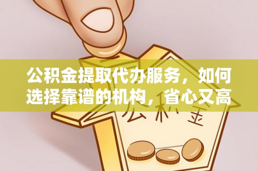 乌海公积金提取代办服务，如何选择靠谱的机构，省心又高效