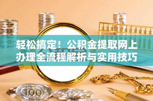 乌海轻松搞定！公积金提取网上办理全流程解析与实用技巧
