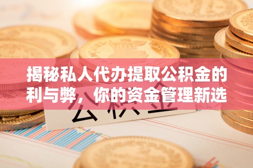 乌海揭秘私人代办提取公积金的利与弊，你的资金管理新选择