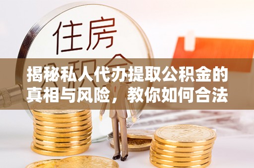 乌海揭秘私人代办提取公积金的真相与风险，教你如何合法高效操作