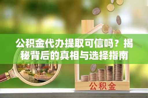 乌海公积金代办提取可信吗？揭秘背后的真相与选择指南