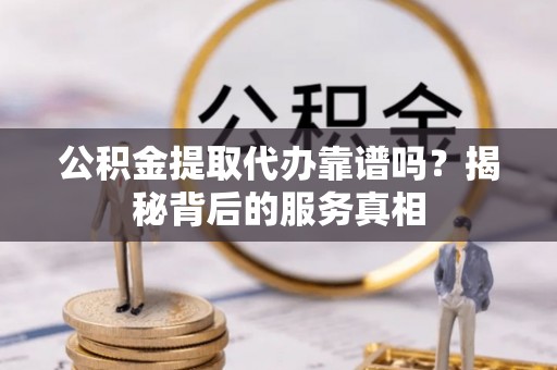 乌海公积金提取代办靠谱吗？揭秘背后的服务真相