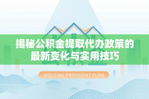 乌海揭秘公积金提取代办政策的最新变化与实用技巧