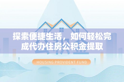 乌海探索便捷生活，如何轻松完成代办住房公积金提取
