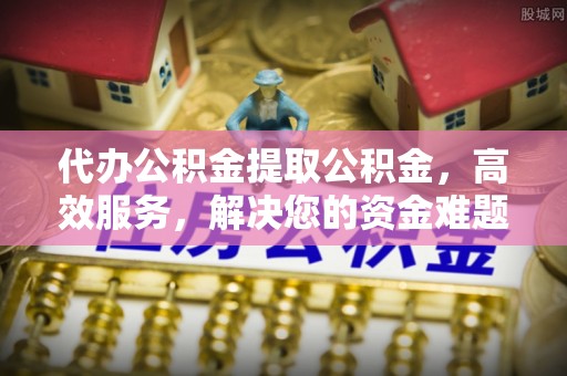 乌海代办公积金提取公积金，高效服务，解决您的资金难题