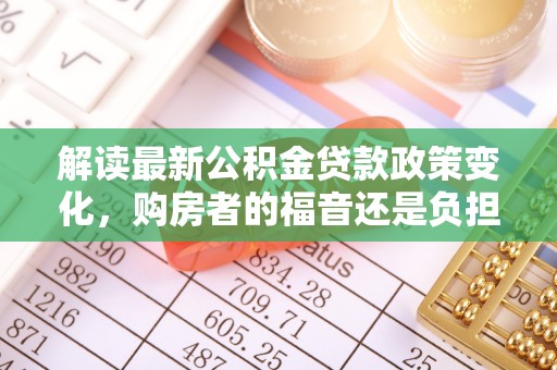乌海解读最新公积金贷款政策变化，购房者的福音还是负担？