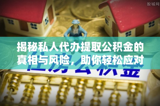 乌海揭秘私人代办提取公积金的真相与风险，助你轻松应对资金难题