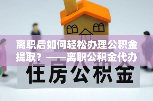 乌海离职后如何轻松办理公积金提取？——离职公积金代办提取服务详解