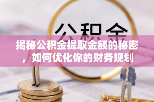 乌海揭秘公积金提取金额的秘密，如何优化你的财务规划