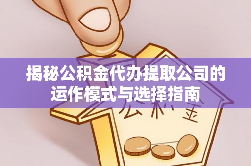 乌海揭秘公积金代办提取公司的运作模式与选择指南