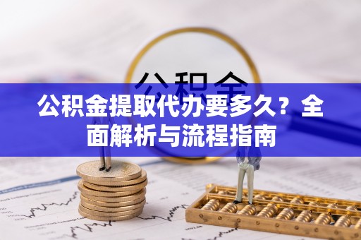 乌海公积金提取代办要多久？全面解析与流程指南