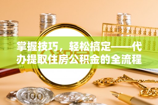 乌海掌握技巧，轻松搞定——代办提取住房公积金的全流程解析