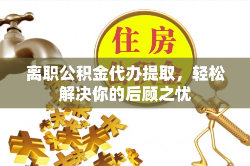 乌海离职公积金代办提取，轻松解决你的后顾之忧