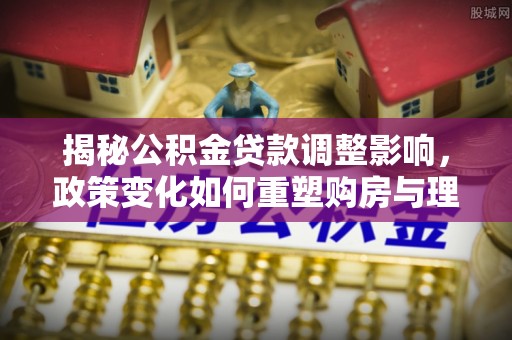 乌海揭秘公积金贷款调整影响，政策变化如何重塑购房与理财规划