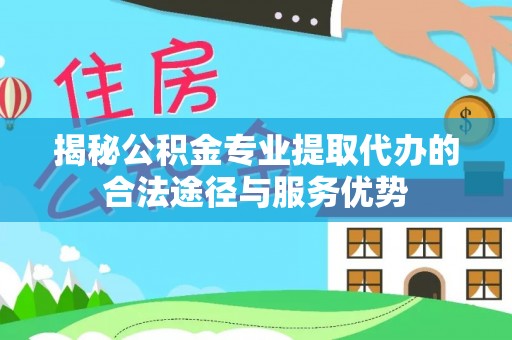 乌海揭秘公积金专业提取代办的合法途径与服务优势