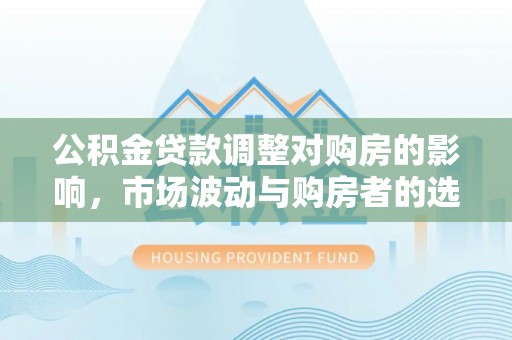 乌海公积金贷款调整对购房的影响，市场波动与购房者的选择
