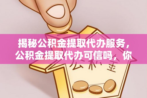 乌海揭秘公积金提取代办服务，公积金提取代办可信吗，你需要知道的真相