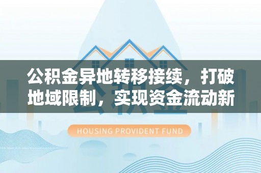 乌海公积金异地转移接续，打破地域限制，实现资金流动新纪元