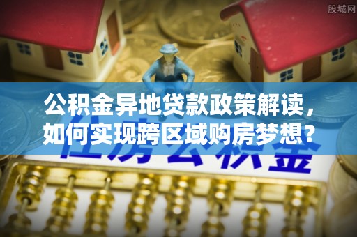 乌海公积金异地贷款政策解读，如何实现跨区域购房梦想？