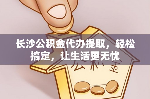乌海长沙公积金代办提取，轻松搞定，让生活更无忧